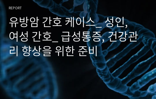 유방암 간호 케이스_ 성인, 여성 간호_ 급성통증, 건강관리 향상을 위한 준비