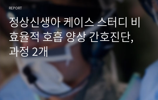 정상신생아 케이스 스터디 비효율적 호흡 양상 간호진단,과정 2개