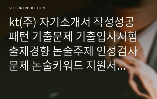 kt(주) 자기소개서 작성성공패턴 기출문제 기출입사시험 출제경향 논술주제 인성검사문제 논술키워드 지원서 작성항목세부분석 직무수행계획서