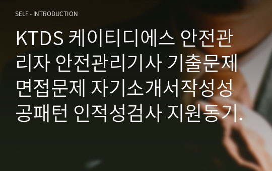 KTDS 케이티디에스 안전관리자 안전관리기사 기출문제 면접문제 자기소개서작성성공패턴 인적성검사 지원동기작성 직무계획서 입사지원서작성요령