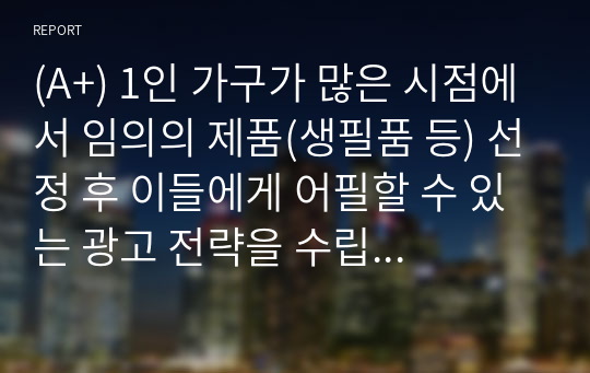 (A+) 1인 가구가 많은 시점에서 임의의 제품(생필품 등) 선정 후 이들에게 어필할 수 있는 광고 전략을 수립하시오.