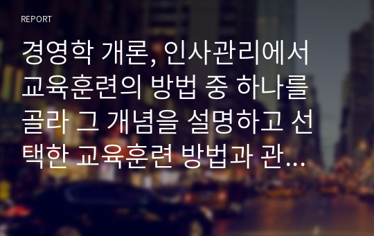 경영학 개론, 인사관리에서 교육훈련의 방법 중 하나를 골라 그 개념을 설명하고 선택한 교육훈련 방법과 관련된 사례를 제시하시오