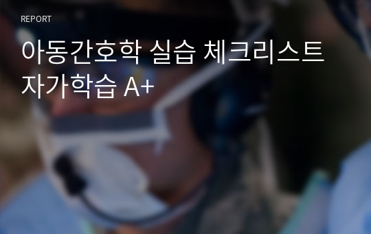 아동간호학 실습 체크리스트 자가학습 A+