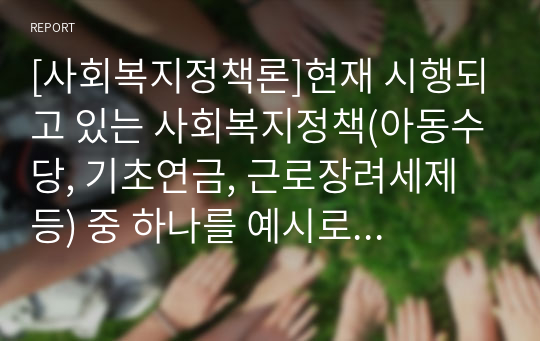 [사회복지정책론]현재 시행되고 있는 사회복지정책(아동수당, 기초연금, 근로장려세제 등) 중 하나를 예시로 들어, 그 정책에 담겨있는 사회복지정책이 추구하는 가치를 3가지 이상 설명하고, 이에 대한 자신의 의견을 구체적으로 서술하시오