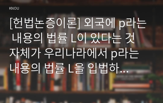 [헌법논증이론] 외국에 p라는 내용의 법률 L이 있다는 것 자체가 우리나라에서 p라는 내용의 법률 L을 입법하는 것은 합헌이다라는 헌법규범명제를 찬성하는 총체적이고 독자적인 논거가 된다