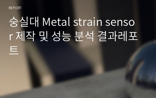 숭실대 Metal strain sensor 제작 및 성능 분석 결과레포트