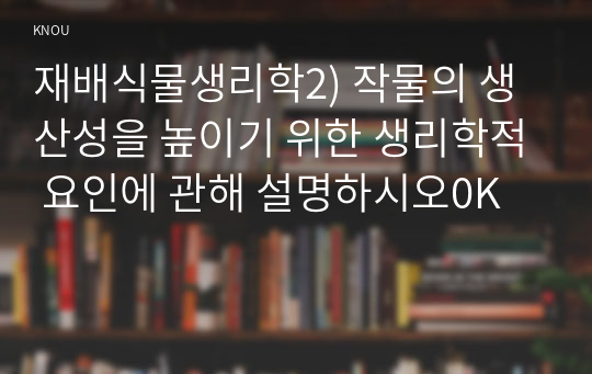 재배식물생리학2) 작물의 생산성을 높이기 위한 생리학적 요인에 관해 설명하시오0K