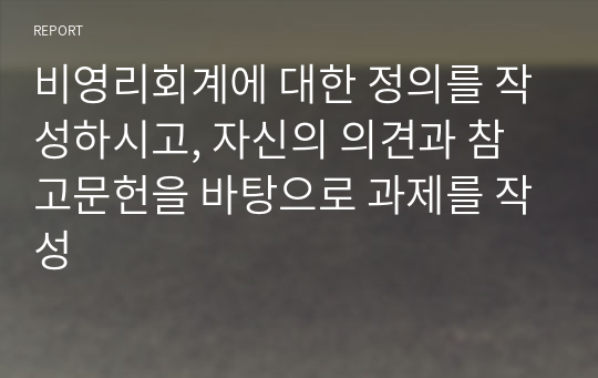 비영리회계에 대한 정의를 작성하시고, 자신의 의견과 참고문헌을 바탕으로 과제를 작성