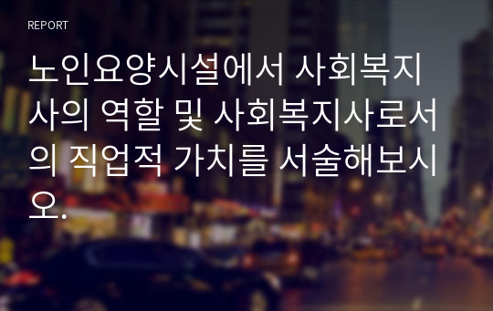 노인요양시설에서 사회복지사의 역할 및 사회복지사로서의 직업적 가치를 서술해보시오.