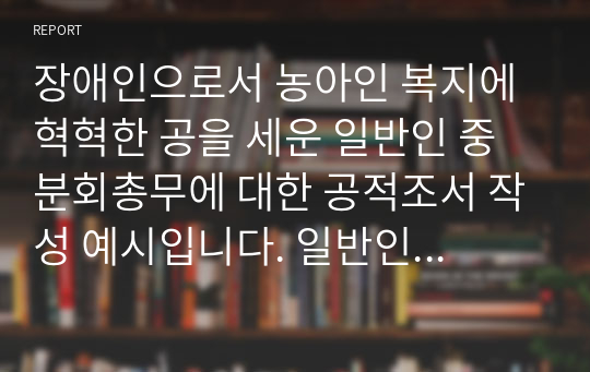 장애인으로서 농아인 복지에 혁혁한 공을 세운 일반인 중 분회총무에 대한 공적조서 작성 예시입니다. 일반인에 대한 공적조서 작성은 매우 어렵습니다. 따라서 본 샘플을 보셔야 쉽고 편하게 공적조서를 작성할 수 있습니다.