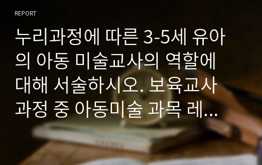 보육교사 과정 중 아동미술 과목 레포트. 누리과정에 따른 3-5세 유아의 아동 미술교사 역할.