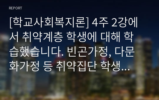 [학교사회복지론] 4주 2강에서 취약계층 학생에 대해 학습했습니다. 빈곤가정, 다문화가정 등 취약집단 학생은 어떠한 특징이 있을지 기술하시오