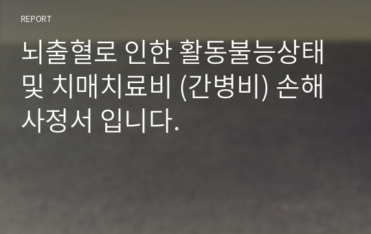 뇌출혈로 인한 활동불능상태 및 치매치료비 (간병비) 손해사정서 입니다.