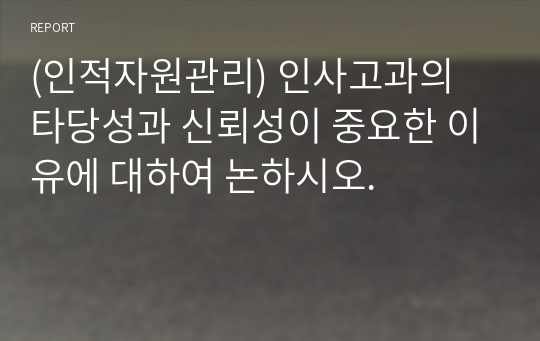 (인적자원관리) 인사고과의 타당성과 신뢰성이 중요한 이유에 대하여 논하시오.