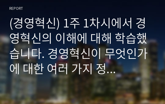 (경영혁신) 1주 1차시에서 경영혁신의 이해에 대해 학습했습니다. 경영혁신이 무엇인가에 대한 여러 가지 정의를 정리해 본 후, 학습자 나름대로 경영혁신의 정의를 제시하시오.