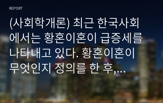 (사회학개론) 최근 한국사회에서는 황혼이혼이 급증세를 나타내고 있다. 황혼이혼이 무엇인지 정의를 한 후, 현대 사회에서 황혼이혼이 다발하는 원인을 제기해 봅시다.