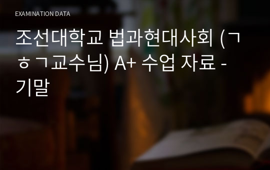 조선대학교 법과현대사회 (ㄱㅎㄱ교수님) A+ 시험 자료 - 기말
