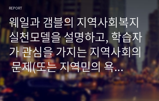 웨일과 갬블의 지역사회복지실천모델을 설명하고, 학습자가 관심을 가지는 지역사회의 문제(또는 지역민의 욕구)해결에 적합한 실천모델과 실천전략을 사회복지사의 역할과 함께 기술하시오.