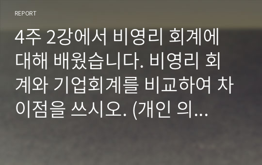 4주 2강에서 비영리 회계에 대해 배웠습니다. 비영리 회계와 기업회계를 비교하여 차이점을 쓰시오. (개인 의견도 가능함)