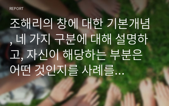 조해리의 창에 대한 기본개념, 네 가지 구분에 대해 설명하고, 자신이 해당하는 부분은 어떤 것인지를 사례를 들어 서술하시오.