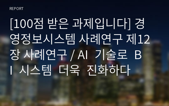 [100점 받은 과제입니다] 경영정보시스템 사례연구 제12장 사례연구 / AI 기술로 BI 시스템 더욱 진화하다