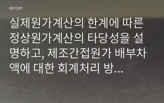 실제원가계산의 한계에 따른 정상원가계산의 타당성을 설명하고, 제조간접원가 배부차액에 대한 회계처리 방법을 설명하시오