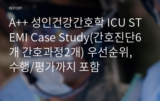 A++ 성인건강간호학 ICU STEMI Case Study(간호진단6개 간호과정2개) 우선순위, 수행/평가까지 포함