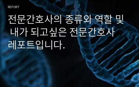 전문간호사의 종류와 역할 및 내가 되고싶은 전문간호사 레포트입니다.