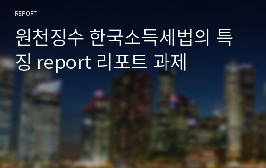 원천징수 한국소득세법의 특징 report 리포트 과제