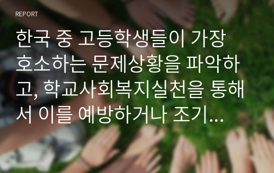 한국 중 고등학생들이 가장 호소하는 문제상황을 파악하고, 학교사회복지실천을 통해서 이를 예방하거나 조기에 개입하는 방안을 제시하시오.