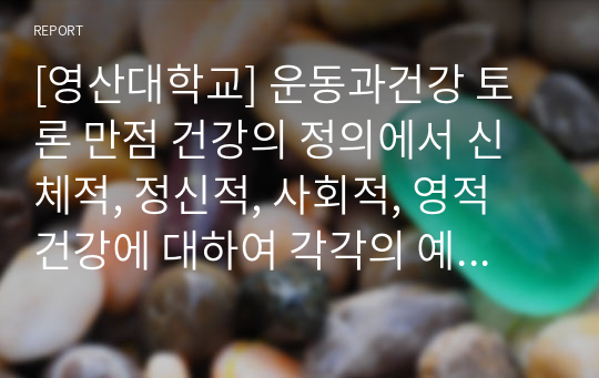 [영산대학교] 운동과건강 토론 만점 건강의 정의에서 신체적, 정신적, 사회적, 영적 건강에 대하여 각각의 예를 들어보시오.