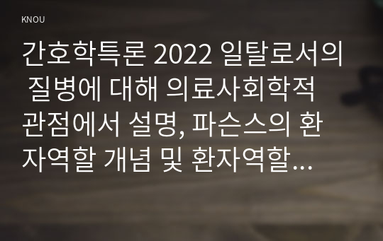 간호학특론 2022 일탈로서의 질병에 대해 의료사회학적 관점에서 설명, 파슨스의 환자역할 개념 및 환자역할의 제한점, 파슨스의 환자역할 급성질환자만성질환자 비교 분석, 구조기능주의 이론적 측면에서의 의료인과 환자 관계의 특성과 유형, 유형별 장단점 개인의견해