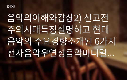 음악의이해와감상2) 신고전주의시대특징설명하고 현대음악의 주요경향소개된 6가지전자음악우연성음악미니멀 음악실험음악음색작곡포스트모더니즘 설명하시오0k