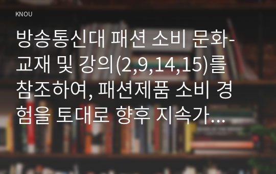 방송통신대 패션 소비 문화-교재 및 강의(2,9,14,15)를 참조하여, 패션제품 소비 경험을 토대로 향후 지속가능한 패션소비의 실행 및 실천에 대해서 논의(기술)한다.