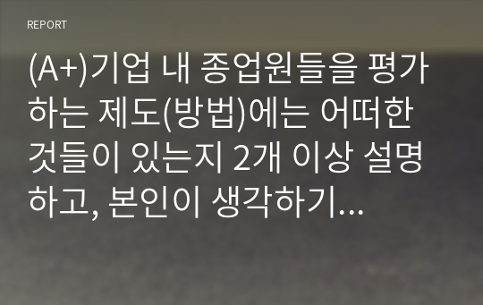 (A+)기업 내 종업원들을 평가하는 제도(방법)에는 어떠한 것들이 있는지 2개 이상 설명하고, 본인이 생각하기에 가장 효과적인 방법은 어떠한 것인지 작성하시오.