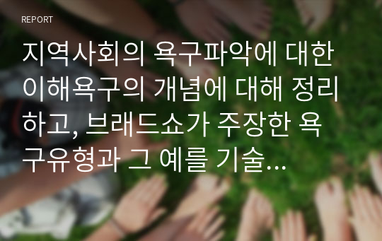 지역사회의 욕구파악에 대한 이해욕구의 개념에 대해 정리하고, 브래드쇼가 주장한 욕구유형과 그 예를 기술하시오, 또한 욕구사정을 위한 조사방법