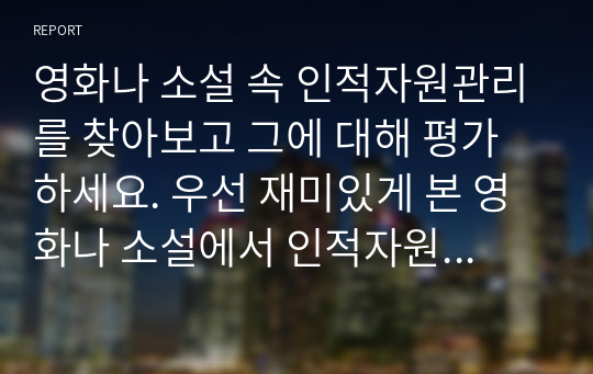 영화나 소설 속 인적자원관리를 찾아보고 그에 대해 평가하세요. 우선 재미있게 본 영화나 소설에서 인적자원관리와 관련된 부분