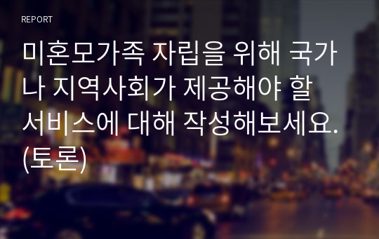 미혼모가족 자립을 위해 국가나 지역사회가 제공해야 할 서비스에 대해 작성해보세요.(토론)