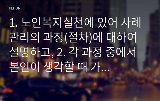 1. 노인복지실천에 있어 사례관리의 과정(절차)에 대하여 설명하고, 2. 각 과정 중에서 본인이 생각할 때 가장 중요하다고 생각되는 과정과 그 이유에 대하여 설명하시오.