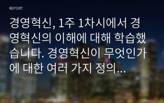 경영혁신, 1주 1차시에서 경영혁신의 이해에 대해 학습했습니다. 경영혁신이 무엇인가에 대한 여러 가지 정의를 정리해 본 후, 학습자 나름대로 경영혁신의 정의를 제시하시오.  - 경영혁신에 대한 다양한 정의를 일목요연하게 정리  - 경영혁신에 대한 학습자 나름대로의 정의를 명확하게 제시  - 경영혁신의 예를 1가지 이상 제시