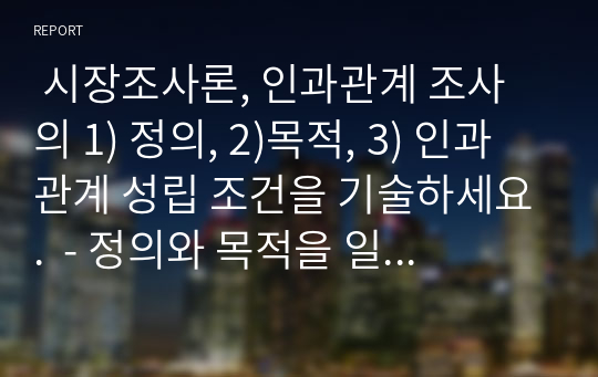  시장조사론, 인과관계 조사의 1) 정의, 2)목적, 3) 인과관계 성립 조건을 기술하세요.  - 정의와 목적을 일목요연하게 정리  - 인과관계 성립 조건(3가지 이상)을 기술