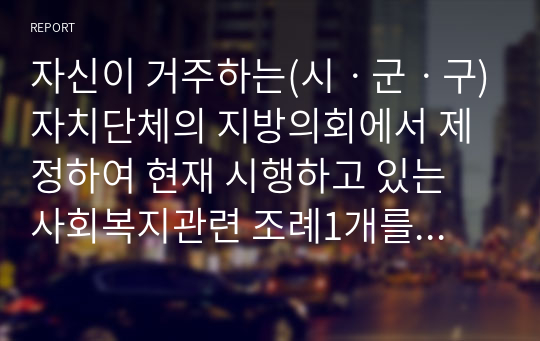 자신이 거주하는(시ㆍ군ㆍ구)자치단체의 지방의회에서 제정하여 현재 시행하고 있는 사회복지관련 조례1개를 조사하고, 조사한 조례의 각 조항에 입각한 조례의 문제점과 개선점에 대해 자신의 의견을 기술하시오.