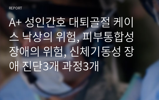 A+ 성인간호 대퇴골절 케이스 낙상의 위험, 피부통합성 장애의 위험, 신체기동성 장애 진단3개 과정3개