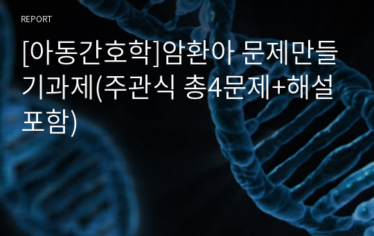 [아동간호학]암환아 문제만들기과제(주관식 총4문제+해설포함)