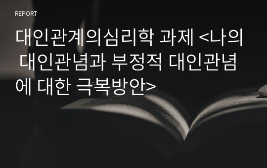 A+ 대인관계의심리학 과제 &lt;나의 대인관념과 부정적 대인관념에 대한 극복방안&gt;