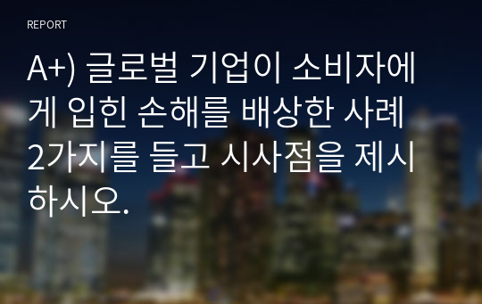 A+) 글로벌 기업이 소비자에게 입힌 손해를 배상한 사례 2가지를 들고 시사점을 제시하시오.