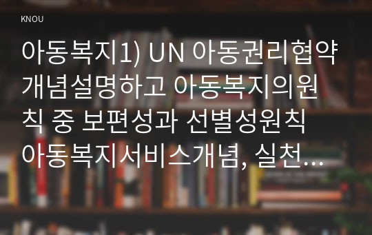 아동복지1) UN 아동권리협약개념설명하고 아동복지의원칙 중 보편성과 선별성원칙 아동복지서비스개념, 실천과정을 구체적으로 기술하시오0k