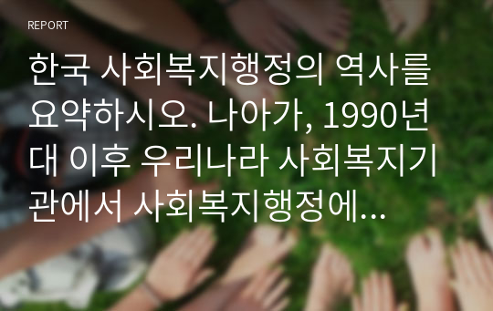 한국 사회복지행정의 역사를 요약하시오. 나아가, 1990년대 이후 우리나라 사회복지기관에서 사회복지행정에 대한 수요가 촉발된 요인과 최근 사회복지행정 분야의 발전 현황을 알 수 있는 사례를 발굴하고 이를 설명하시오.