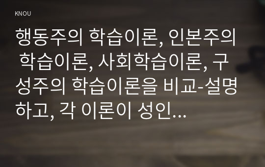 행동주의 학습이론, 인본주의 학습이론, 사회학습이론, 구성주의 학습이론을 비교-설명하고, 각 이론이 성인학습에 공헌 또는 시사하는 바를 논하시오.