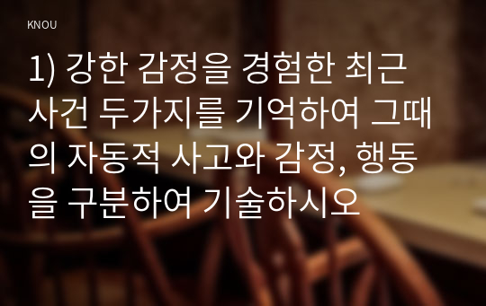 1) 강한 감정을 경험한 최근 사건 두가지를 기억하여 그때의 자동적 사고와 감정, 행동을 구분하여 기술하시오